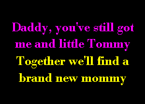 Daddy, you've still got
me and little Tommy
Together we'll 13nd a

brand new mommy