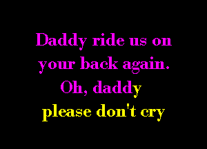 Daddy ride us on
your back again.
Oh, daddy

please don't cry