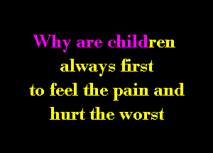 Why are children
always first
to feel the pain and
hurt the worst