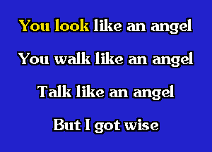 You look like an angel
You walk like an angel
Talk like an angel

But I got wise