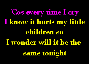 'Cos every time I cry
I know it hurts my little
children so

I wonder will it be the

same tonight
