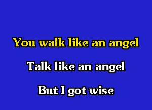 You walk like an angel

Talk like an angel

But I got wise