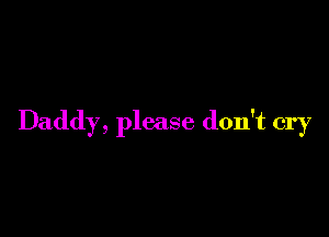 Daddy, please don't cry