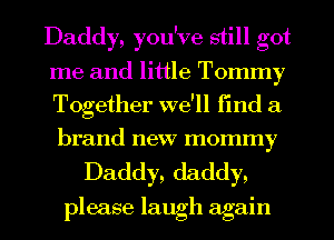 Daddy, you've still got
me and little Tommy
Together we'll find a

brand new mommy

Daddy, daddy,

please laugh again