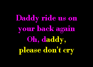 Daddy ride us on
your back again
Oh, daddy,

please don't cry