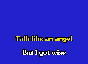 Talk like an angel

But I got wise