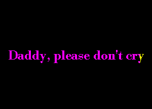 Daddy, please don't cry