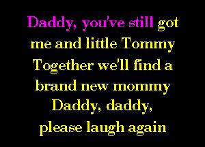 Daddy, you've still got
me and little Tommy

Together we'll Find a
brand new mommy

Daddy, daddy,

please laugh again