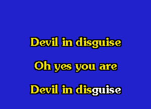 Devil in disguise

Oh yes you are

Devil in disguise