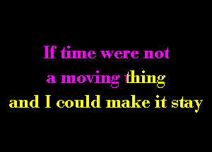 If time were not
a moving thing
and I could make it stay