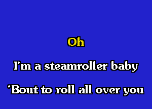 Oh

I'm a steamroller baby

'Bout to roll all over you