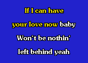 If I can have
your love now baby

Won't be noihin'

left behind yeah