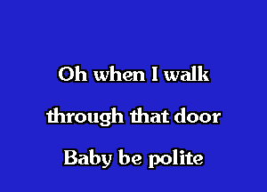 Oh when I walk

through that door

Baby be polite