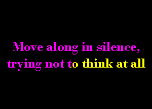 Move along in Silence,

trying not to think at all