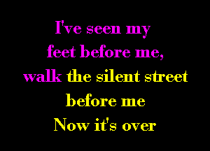 I've seen my

feet before me,
walk the Silent street

before me

Now it's over