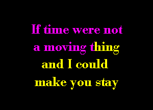 If time were not
a moving thing
and I could
make you stay