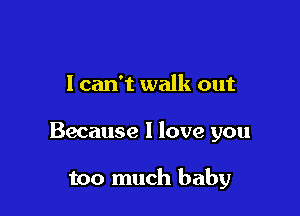 I can't walk out

Because I love you

too much baby