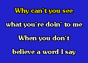 Why can't you see
what you're doin' to me
When you don't

believe a word I say