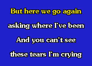 But here we go again
asking where I've been
And you can't see

these tears I'm crying