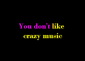You don't like

crazy music