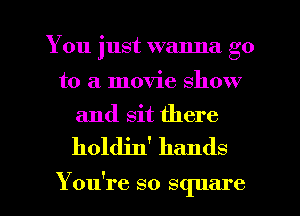 You just wanna go
to a movie show

and sit there

holdin' hands

You're so square