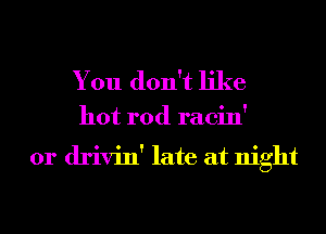 You don't like

hot rod racin'

0r drivin' late at night