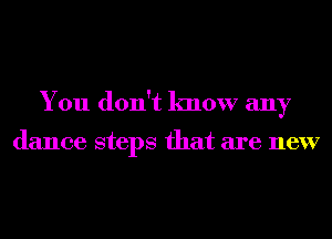You don't know any

dance steps that are new