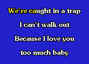 We're caught in a trap

I can't walk out

Because I love you

too much baby