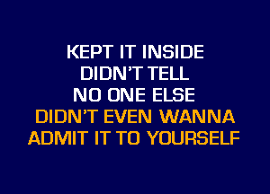 KEPT IT INSIDE
DIDN'T TELL
NO ONE ELSE
DIDN'T EVEN WANNA
ADMIT IT TO YOURSELF