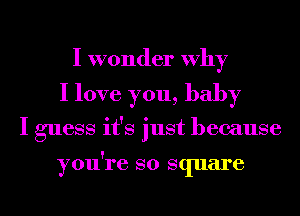 I wonder Why

I love you, baby

I guess it's just because

you're SO square