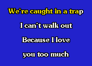 We're caught in a trap
I can't walk out

Because I love

you too much