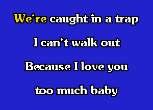 We're caught in a trap

I can't walk out

Because I love you

too much baby