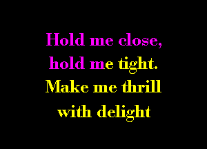 Hold me close,
hold me tight.
Make me thrill

with delight

g