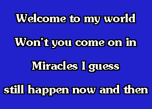 Welcome to my world
Won't you come on in
Miracles I guess

still happen now and then