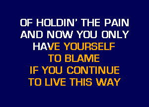 OF HOLDIN' THE PAIN
AND NOW YOU ONLY
HAVE YOURSELF
TO BLAME
IF YOU CONTINUE
TO LIVE THIS WAY