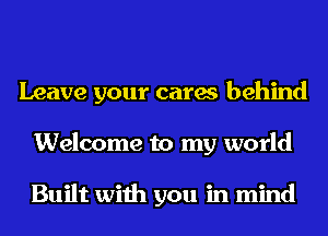 Leave your cares behind
Welcome to my world

Built with you in mind