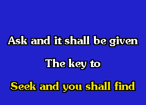 Ask and it shall be given
The key to

Seek and you shall find