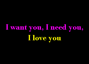 I want you, I need you,

I love you