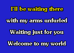 I'll be waiting there
with my arms unfurled
Waiting just for you

Welcome to my world