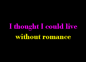 I thought I could live

Without romance