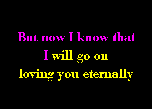 But now I know that

I will go 011
loving you eternally