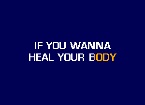IF YOU WANNA

HEAL YOUR BODY