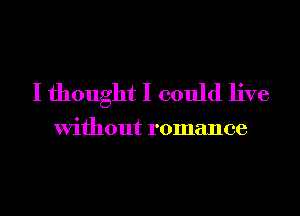 I thought I could live

Without romance
