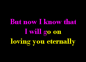 But now I know that

I will go 011
loving you eternally