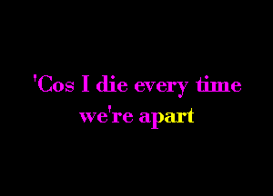 'Cos I die every time

we're apart