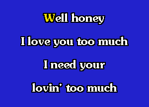 Well honey

I love you too much

I need your

lovin' too much