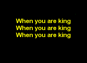 When you are king
When you are king

When you are king