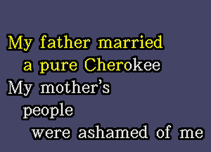 My father married
a pure Cherokee

My mothefs

people
were ashamed of me