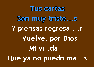 Tus cartas
Son muy triste...s
Y piensas regresa....r

..Vuelve, por Dios
Mi vi..da...
Que ya no puedo ma...s