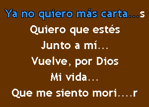 Ya no quiero mas carta...s
Quiero que estsis
Junto a mi...

Vuelve, por Dios
Mi Vida...
Que me siento mori....r